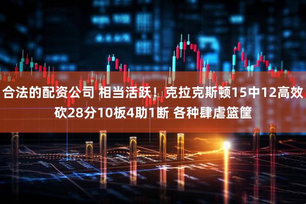 合法的配资公司 相当活跃！克拉克斯顿15中12高效砍28分10板4助1断 各种肆虐篮筐