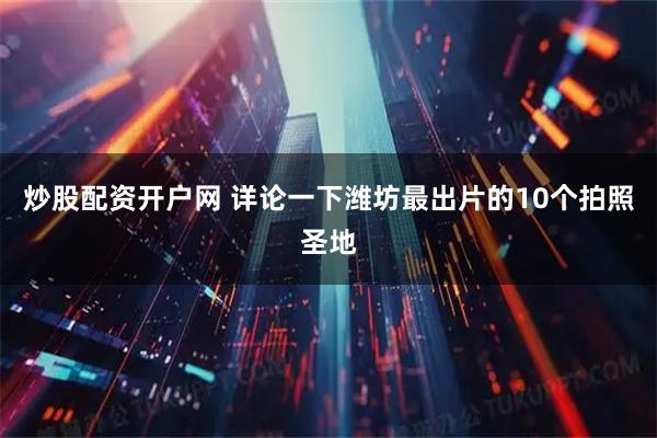 炒股配资开户网 详论一下潍坊最出片的10个拍照圣地