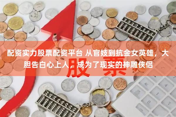 配资实力股票配资平台 从官妓到抗金女英雄，大胆告白心上人，成为了现实的神雕侠侣