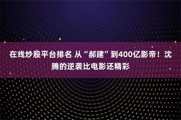 在线炒股平台排名 从“郝建”到400亿影帝！沈腾的逆袭比电影还精彩
