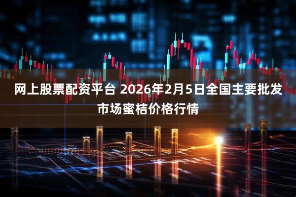 网上股票配资平台 2026年2月5日全国主要批发市场蜜桔价格行情