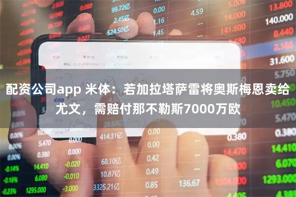 配资公司app 米体:若加拉塔萨雷将奥斯梅恩卖给尤文,需赔付那不勒斯7000万欧
