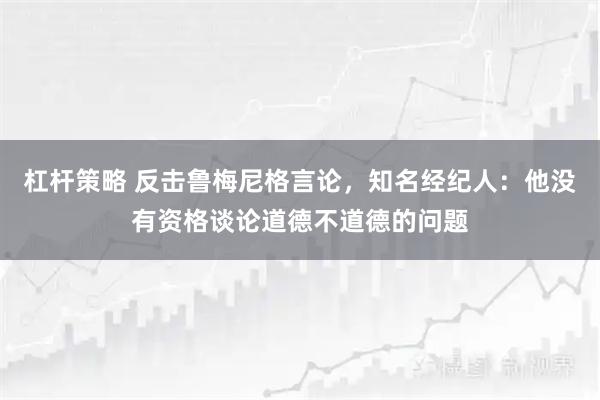 杠杆策略 反击鲁梅尼格言论，知名经纪人：他没有资格谈论道德不道德的问题