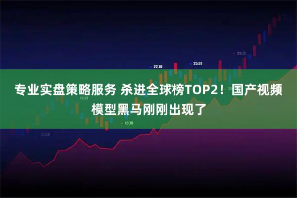 专业实盘策略服务 杀进全球榜TOP2!国产视频模型黑马刚刚出现了