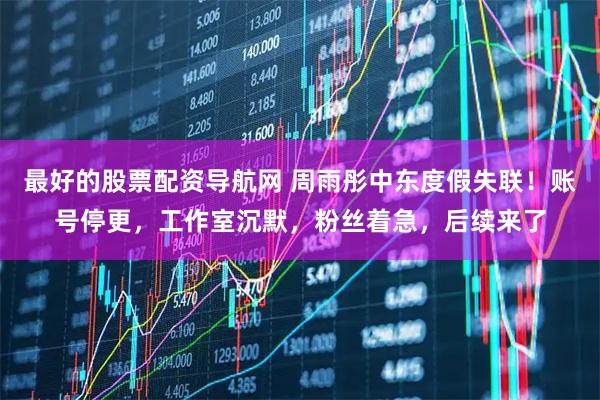 最好的股票配资导航网 周雨彤中东度假失联!账号停更,工作室沉默,粉丝着急,后续来了