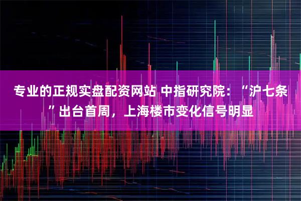 专业的正规实盘配资网站 中指研究院：“沪七条”出台首周，上海楼市变化信号明显