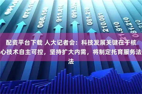 配资平台下载 人大记者会：科技发展关键在于核心技术自主可控，坚持扩大内需，将制定托育服务法