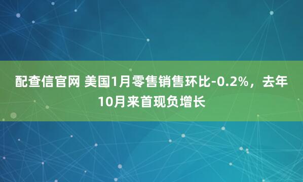 配查信官网 美国1月零售销售环比-0.2%，去年10月来首现负增长