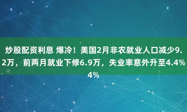 炒股配资利息 爆冷！美国2月非农就业人口减少9.2万，前两月就业下修6.9万，失业率意外升至4.4%