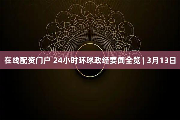 在线配资门户 24小时环球政经要闻全览 | 3月13日