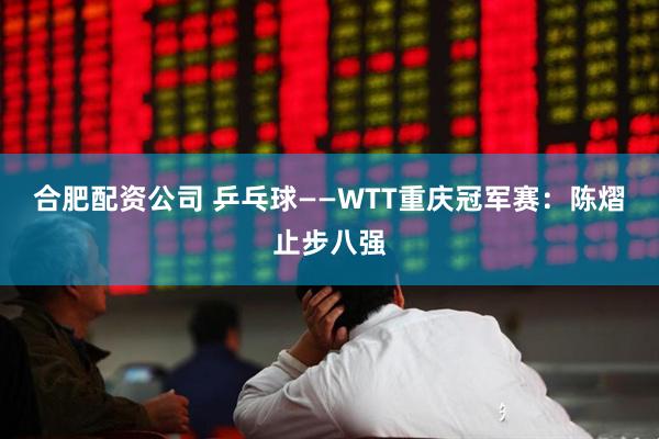 合肥配资公司 乒乓球——WTT重庆冠军赛:陈熠止步八强