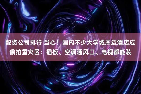 配资公司排行 当心!国内不少大学城周边酒店成偷拍重灾区:插板、空调通风口、电视都能装