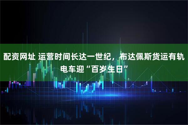 配资网址 运营时间长达一世纪，布达佩斯货运有轨电车迎“百岁生日”