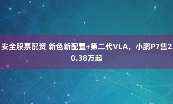 安全股票配资 新色新配置+第二代VLA，小鹏P7售20.38万起