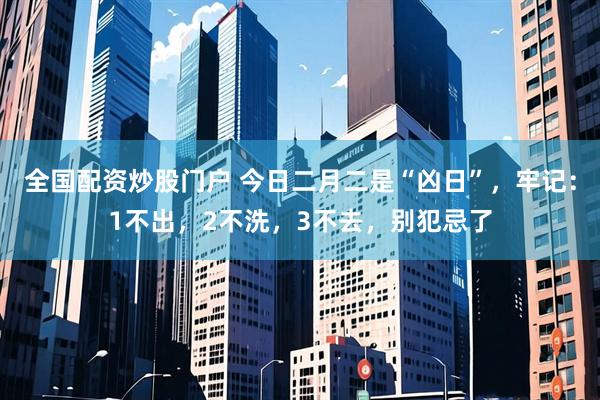 全国配资炒股门户 今日二月二是“凶日”，牢记：1不出，2不洗，3不去，别犯忌了