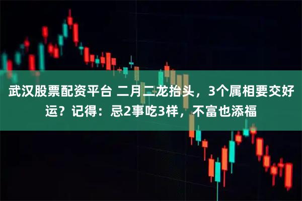 武汉股票配资平台 二月二龙抬头，3个属相要交好运？记得：忌2事吃3样，不富也添福