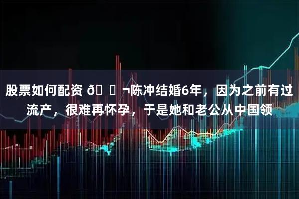 股票如何配资 🌬陈冲结婚6年，因为之前有过流产，很难再怀孕，于是她和老公从中国领
