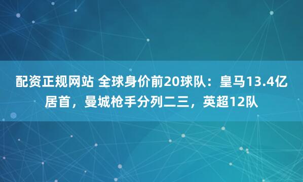 配资正规网站 全球身价前20球队：皇马13.4亿居首，曼城枪手分列二三，英超12队