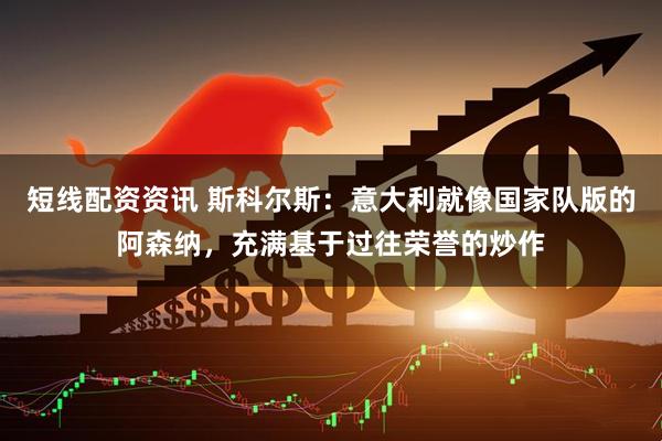 短线配资资讯 斯科尔斯：意大利就像国家队版的阿森纳，充满基于过往荣誉的炒作