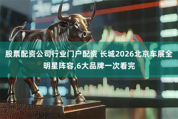 股票配资公司行业门户配资 长城2026北京车展全明星阵容,6大品牌一次看完