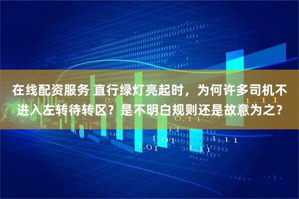 在线配资服务 直行绿灯亮起时，为何许多司机不进入左转待转区？是不明白规则还是故意为之？