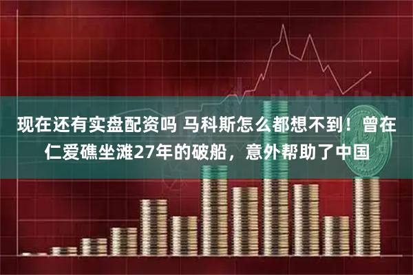 现在还有实盘配资吗 马科斯怎么都想不到！曾在仁爱礁坐滩27年的破船，意外帮助了中国
