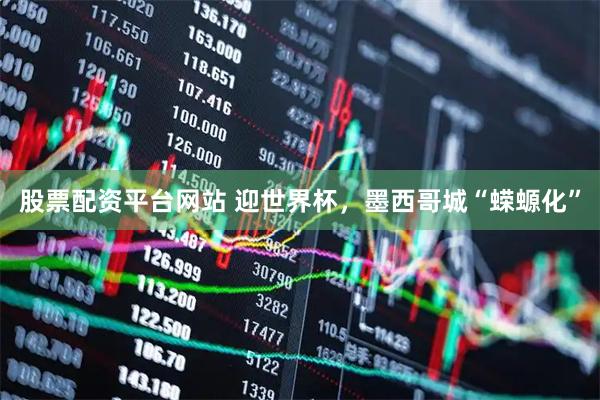股票配资平台网站 迎世界杯，墨西哥城“蝾螈化”