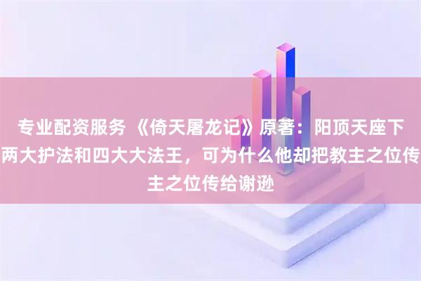 专业配资服务 《倚天屠龙记》原著：阳顶天座下有左右两大护法和四大大法王，可为什么他却把教主之位传给谢逊