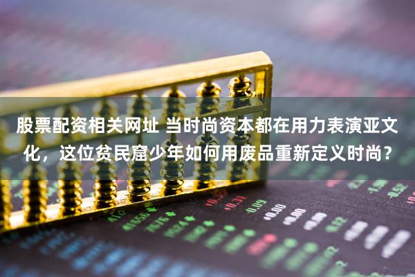 股票配资相关网址 当时尚资本都在用力表演亚文化，这位贫民窟少年如何用废品重新定义时尚？