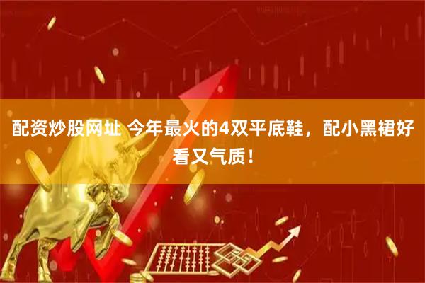 配资炒股网址 今年最火的4双平底鞋，配小黑裙好看又气质！