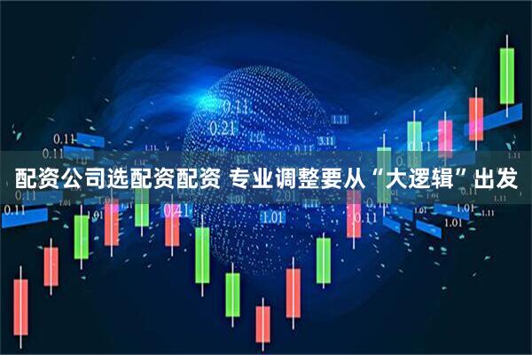 配资公司选配资配资 专业调整要从“大逻辑”出发