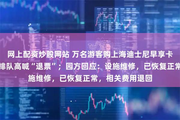 网上配资炒股网站 万名游客购上海迪士尼早享卡无法游玩项目，排队高喊“退票”；园方回应：设施维修，已恢复正常，相关费用退回