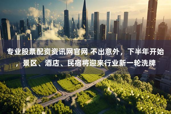 专业股票配资资讯网官网 不出意外，下半年开始，景区、酒店、民宿将迎来行业新一轮洗牌
