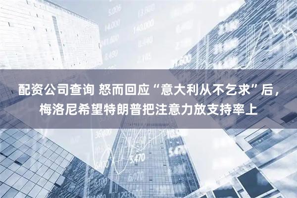 配资公司查询 怒而回应“意大利从不乞求”后，梅洛尼希望特朗普把注意力放支持率上