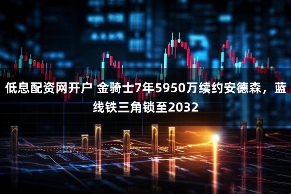 低息配资网开户 金骑士7年5950万续约安德森,蓝线铁三角锁至2032