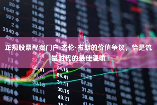 正规股票配资门户 杰伦·布朗的价值争议，恰是流量时代的最佳隐喻