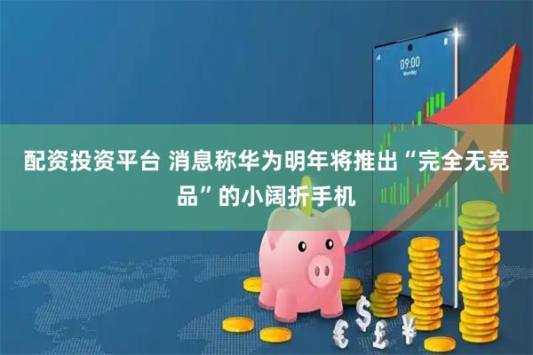 配资投资平台 消息称华为明年将推出“完全无竞品”的小阔折手机