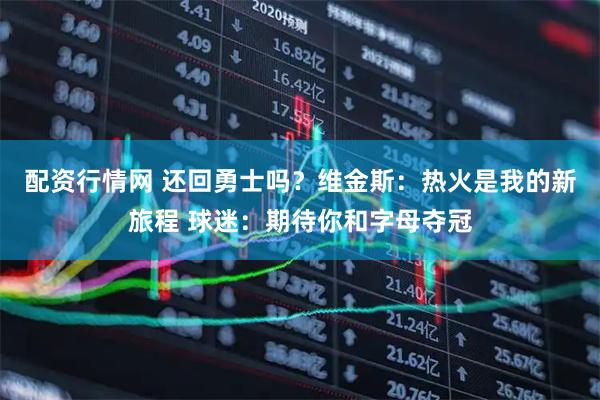 配资行情网 还回勇士吗？维金斯：热火是我的新旅程 球迷：期待你和字母夺冠