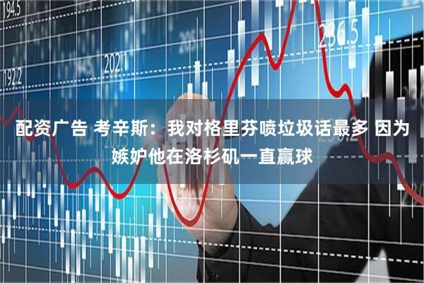 配资广告 考辛斯：我对格里芬喷垃圾话最多 因为嫉妒他在洛杉矶一直赢球