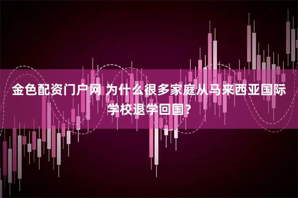 金色配资门户网 为什么很多家庭从马来西亚国际学校退学回国？