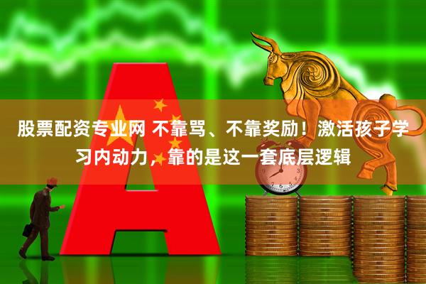 股票配资专业网 不靠骂、不靠奖励！激活孩子学习内动力，靠的是这一套底层逻辑