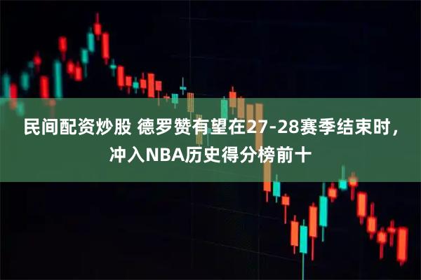 民间配资炒股 德罗赞有望在27-28赛季结束时，冲入NBA历史得分榜前十