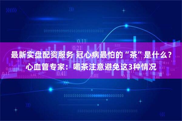 最新实盘配资服务 冠心病最怕的“茶”是什么？心血管专家：喝茶注意避免这3种情况