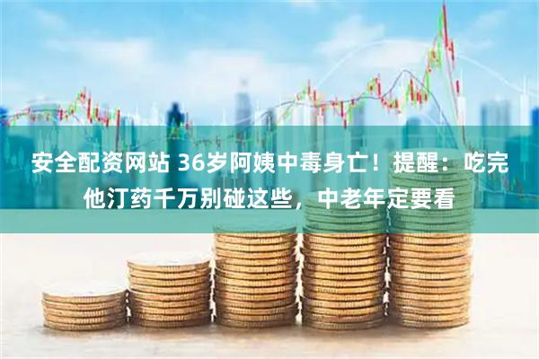 安全配资网站 36岁阿姨中毒身亡！提醒：吃完他汀药千万别碰这些，中老年定要看