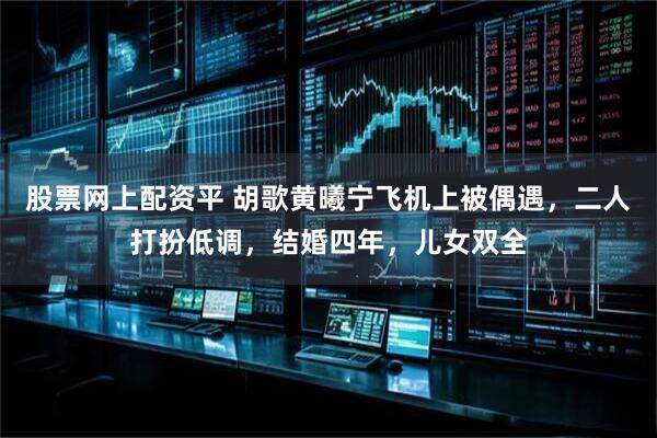 股票网上配资平 胡歌黄曦宁飞机上被偶遇，二人打扮低调，结婚四年，儿女双全